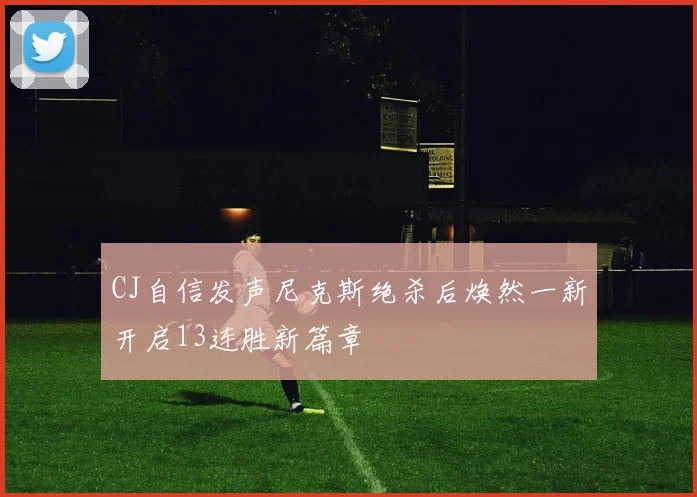 CJ自信发声尼克斯绝杀后焕然一新开启13连胜新篇章