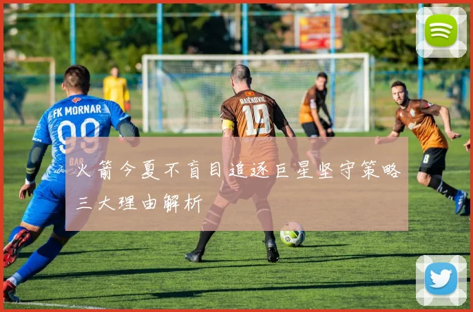 火箭今夏不盲目追逐巨星坚守策略三大理由解析