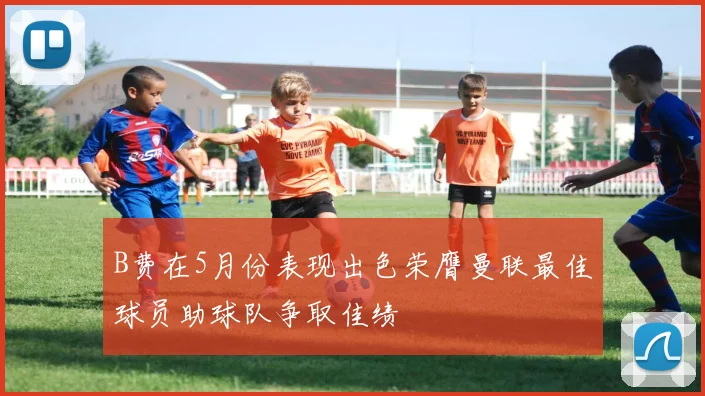 B费在5月份表现出色荣膺曼联最佳球员助球队争取佳绩