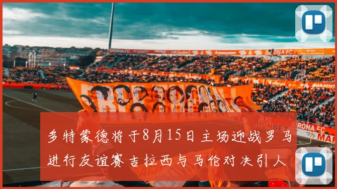 多特蒙德将于8月15日主场迎战罗马进行友谊赛吉拉西与马伦对决引人期待