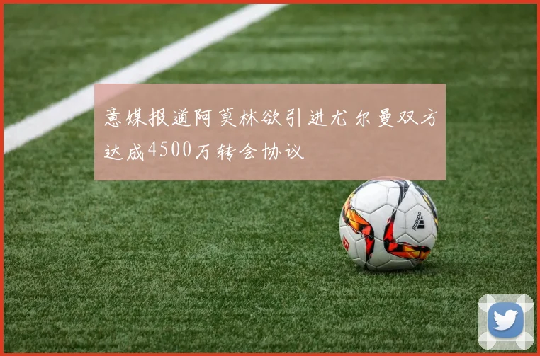 意媒报道阿莫林欲引进尤尔曼双方达成4500万转会协议