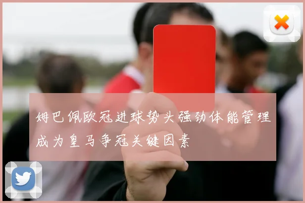 姆巴佩欧冠进球势头强劲体能管理成为皇马争冠关键因素