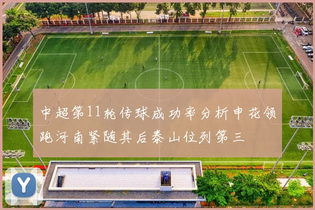中超第11轮传球成功率分析申花领跑河南紧随其后泰山位列第三