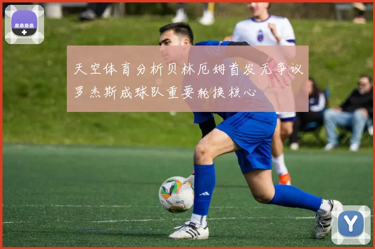 天空体育分析贝林厄姆首发无争议罗杰斯成球队重要轮换核心