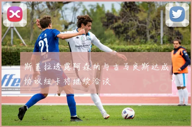 斯基拉透露阿森纳与吉马良斯达成协议纽卡将继续洽谈