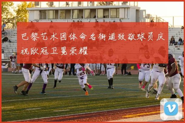 巴黎艺术团体命名街道致敬球员庆祝欧冠卫冕荣耀