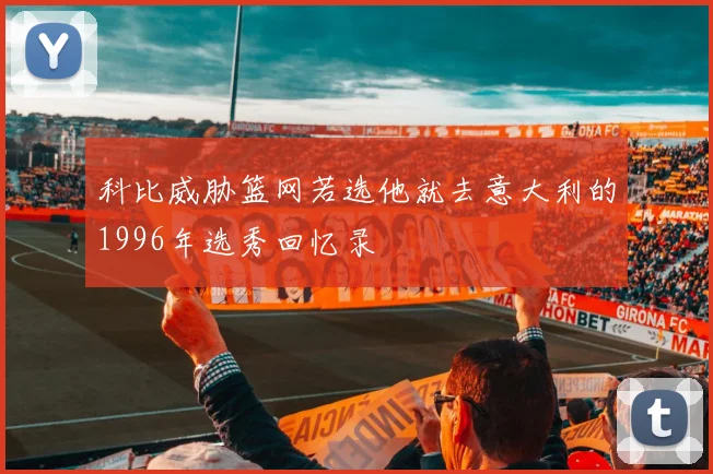 科比威胁篮网若选他就去意大利的1996年选秀回忆录