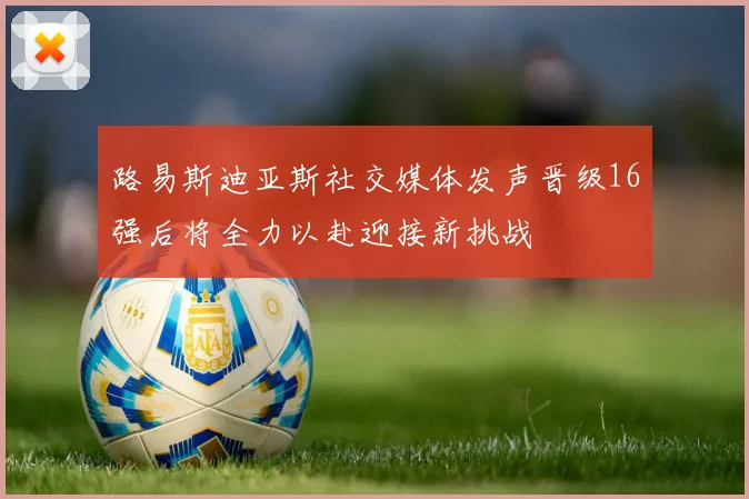 路易斯迪亚斯社交媒体发声晋级16强后将全力以赴迎接新挑战