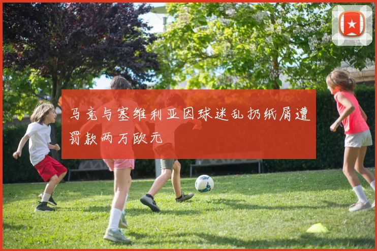 马竞与塞维利亚因球迷乱扔纸屑遭罚款两万欧元