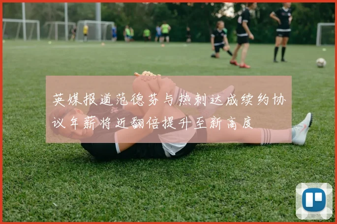 英媒报道范德芬与热刺达成续约协议年薪将近翻倍提升至新高度