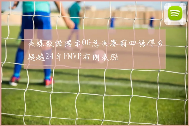 美媒数据揭示OG总决赛前四场得分超越24年FMVP布朗表现