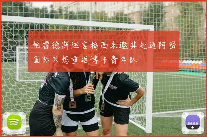 帕雷德斯坦言梅西未邀其赴迈阿密国际只想重返博卡青年队