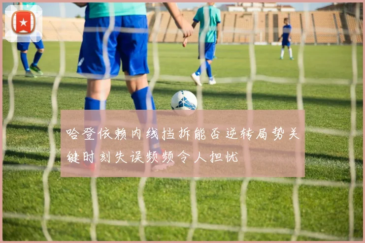 哈登依赖内线挡拆能否逆转局势关键时刻失误频频令人担忧