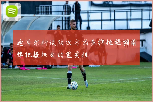 迪马尔科谈助攻方式多样性强调前锋把握机会的重要性