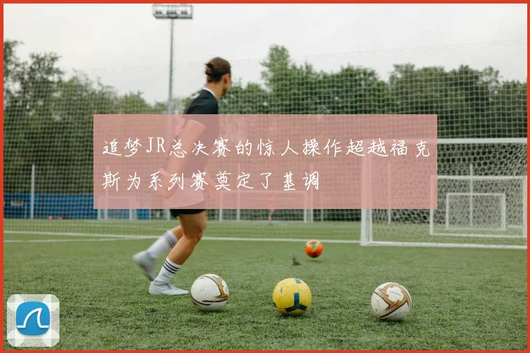 追梦JR总决赛的惊人操作超越福克斯为系列赛奠定了基调