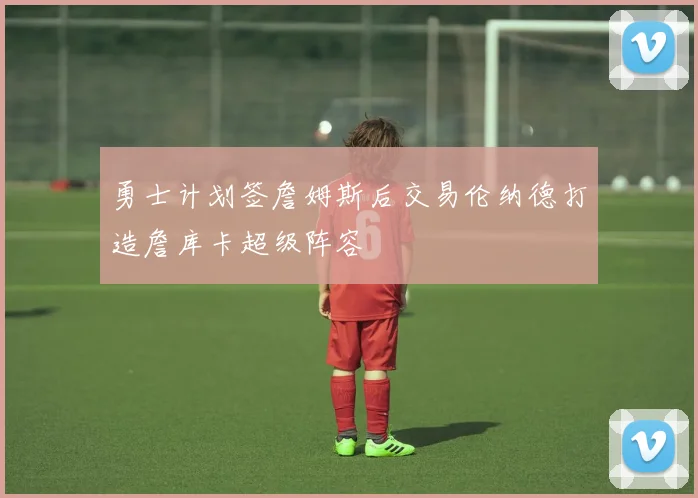 勇士计划签詹姆斯后交易伦纳德打造詹库卡超级阵容