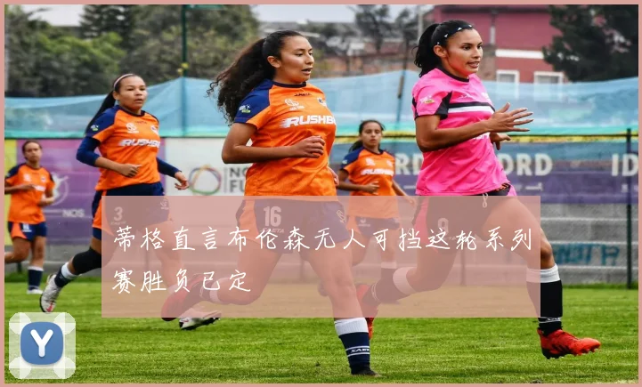 蒂格直言布伦森无人可挡这轮系列赛胜负已定