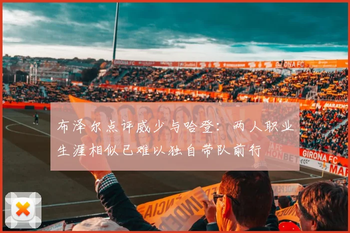 布泽尔点评威少与哈登：两人职业生涯相似已难以独自带队前行