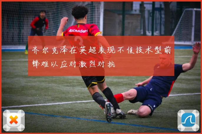 齐尔克泽在英超表现不佳技术型前锋难以应对激烈对抗