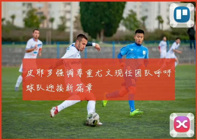 皮耶罗强调尊重尤文现任团队呼吁球队迎接新篇章