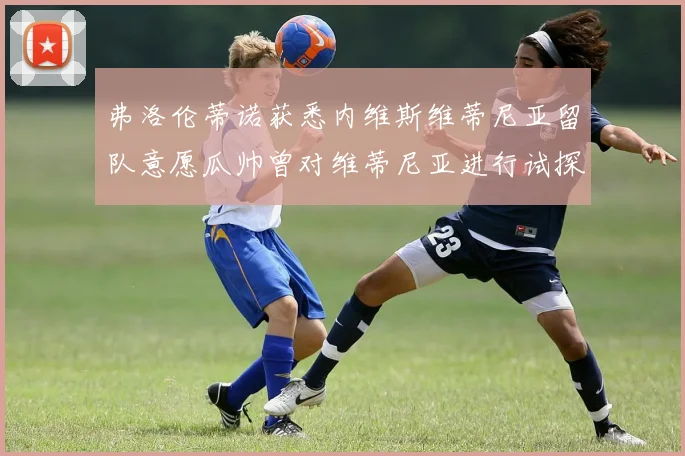 弗洛伦蒂诺获悉内维斯维蒂尼亚留队意愿瓜帅曾对维蒂尼亚进行试探