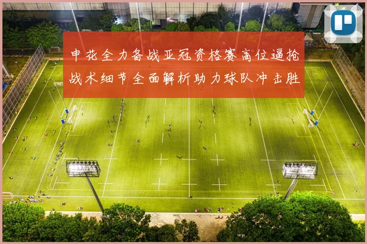 申花全力备战亚冠资格赛高位逼抢战术细节全面解析助力球队冲击胜利