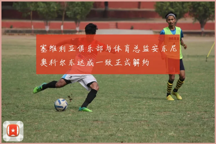 塞维利亚俱乐部与体育总监安东尼奥科尔东达成一致正式解约
