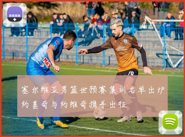 塞尔维亚男篮世预赛集训名单出炉约基奇与约维奇携手出征
