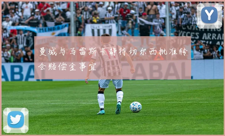 曼城与马雷斯卡静待切尔西批准转会赔偿金事宜