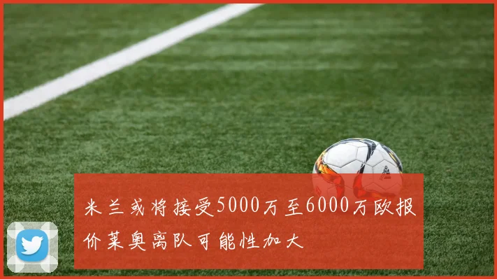 米兰或将接受5000万至6000万欧报价莱奥离队可能性加大