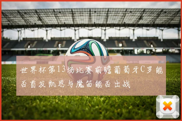 世界杯第13场比赛前瞻葡萄牙C罗能否首发凯恩与魔笛能否出战