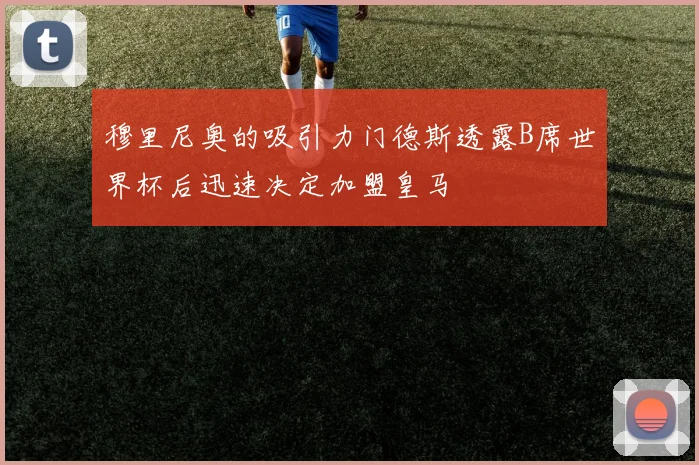 穆里尼奥的吸引力门德斯透露B席世界杯后迅速决定加盟皇马