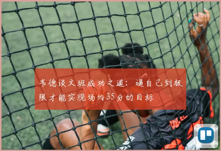 韦德谈文班成功之道:逼自己到极限才能实现场均35分的目标