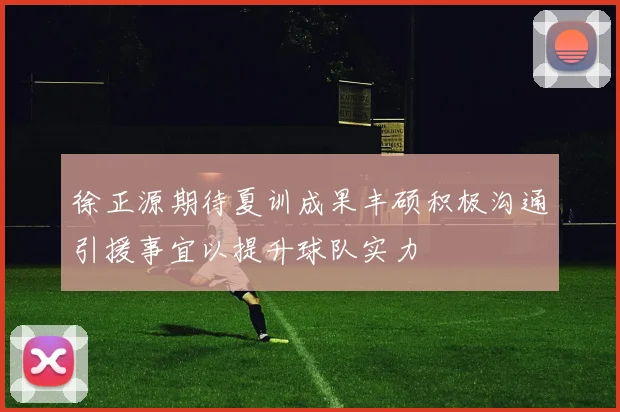 徐正源期待夏训成果丰硕积极沟通引援事宜以提升球队实力