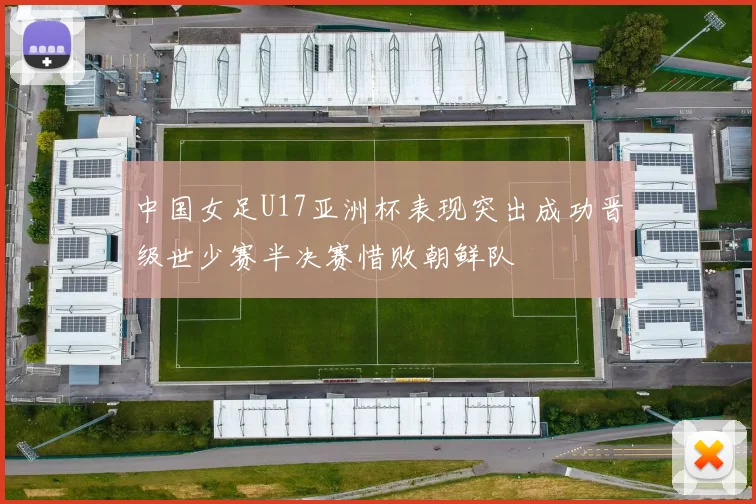 中国女足U17亚洲杯表现突出成功晋级世少赛半决赛惜败朝鲜队