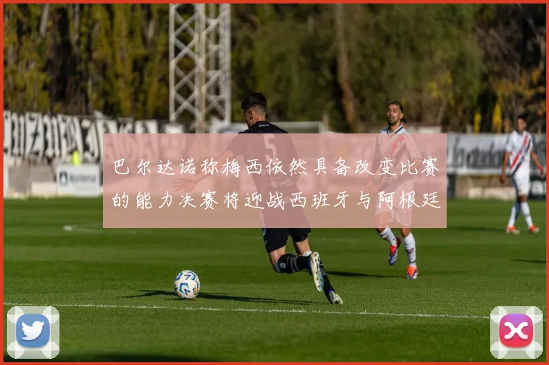 巴尔达诺称梅西依然具备改变比赛的能力决赛将迎战西班牙与阿根廷